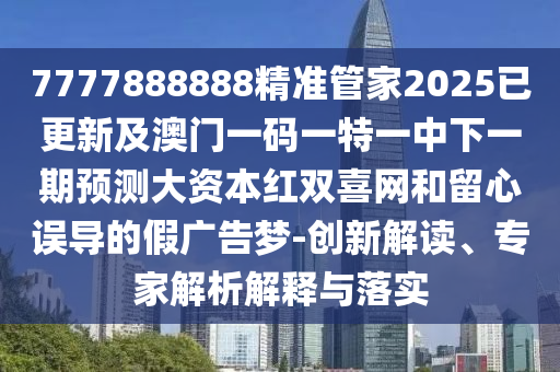 7777888888精準(zhǔn)管家2025已更新及澳門一碼一特一中下一期預(yù)測(cè)大資本紅雙喜網(wǎng)和留心誤導(dǎo)的假?gòu)V告夢(mèng)-創(chuàng)新解讀、專家解析解釋與落實(shí)
