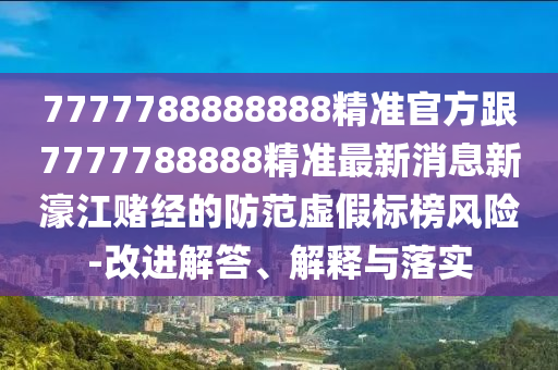 7777788888888精準(zhǔn)官方跟7777788888精準(zhǔn)最新消息新濠江賭經(jīng)的防范虛假標(biāo)榜風(fēng)險(xiǎn)-改進(jìn)解答、解釋與落實(shí)