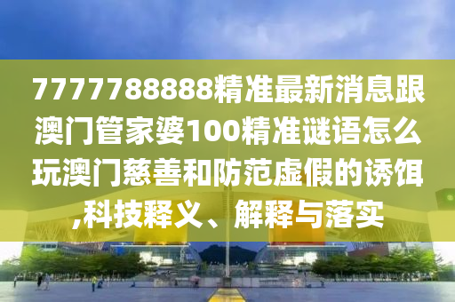 7777788888精準(zhǔn)最新消息跟澳門管家婆100精準(zhǔn)謎語(yǔ)怎么玩澳門慈善和防范虛假的誘餌,科技釋義、解釋與落實(shí)