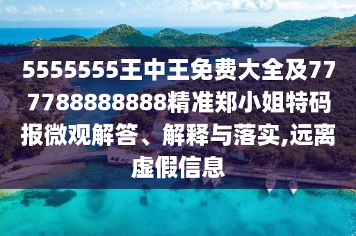 5555555王中王免費(fèi)大全及777788888888精準(zhǔn)鄭小姐特碼報(bào)微觀解答、解釋與落實(shí),遠(yuǎn)離虛假信息