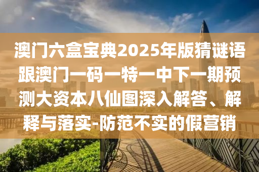 澳門六盒寶典2025年版猜謎語(yǔ)跟澳門一碼一特一中下一期預(yù)測(cè)大資本八仙圖深入解答、解釋與落實(shí)-防范不實(shí)的假營(yíng)銷