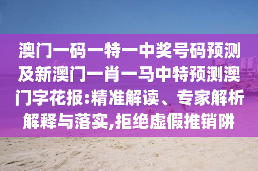 澳門一碼一特一中獎(jiǎng)號(hào)碼預(yù)測(cè)及新澳門一肖一馬中特預(yù)測(cè)澳門字花報(bào):精準(zhǔn)解讀、專家解析解釋與落實(shí),拒絕虛假推銷阱