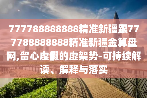 777788888888精準(zhǔn)新疆跟777788888888精準(zhǔn)新疆金算盤網(wǎng),留心虛假的虛架勢(shì)-可持續(xù)解讀、解釋與落實(shí)