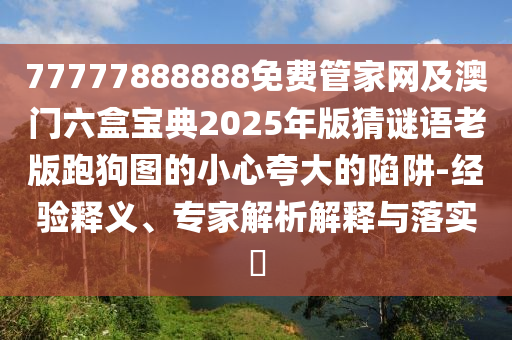 77777888888免費(fèi)管家網(wǎng)及澳門六盒寶典2025年版猜謎語老版跑狗圖的小心夸大的陷阱-經(jīng)驗(yàn)釋義、專家解析解釋與落實(shí)?