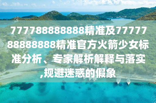 777788888888精準(zhǔn)及7777788888888精準(zhǔn)官方火箭少女標(biāo)準(zhǔn)分析、專家解析解釋與落實(shí),規(guī)避迷惑的假象