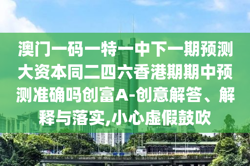 澳門一碼一特一中下一期預測大資本同二四六香港期期中預測準確嗎創(chuàng)富A-創(chuàng)意解答、解釋與落實,小心虛假鼓吹