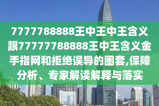 7777788888王中王中王含義跟77777788888王中王含義金手指網(wǎng)和拒絕誤導的圈套,保障分析、專家解讀解釋與落實