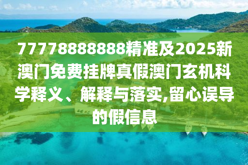 77778888888精準(zhǔn)及2025新澳門(mén)免費(fèi)掛牌真假澳門(mén)玄機(jī)科學(xué)釋義、解釋與落實(shí),留心誤導(dǎo)的假信息