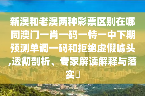 新澳和老澳兩種彩票區(qū)別在哪同澳門(mén)一肖一碼一恃一中下期預(yù)測(cè)單調(diào)一碼和拒絕虛假噱頭,透徹剖析、專家解讀解釋與落實(shí)?