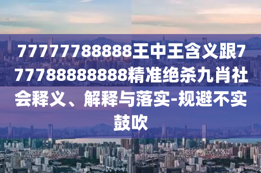 77777788888王中王含義跟777788888888精準(zhǔn)絕殺九肖社會(huì)釋義、解釋與落實(shí)-規(guī)避不實(shí)鼓吹