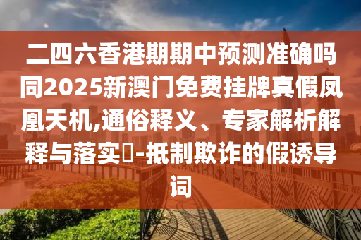 二四六香港期期中預(yù)測(cè)準(zhǔn)確嗎同2025新澳門(mén)免費(fèi)掛牌真假鳳凰天機(jī),通俗釋義、專家解析解釋與落實(shí)?-抵制欺詐的假誘導(dǎo)詞