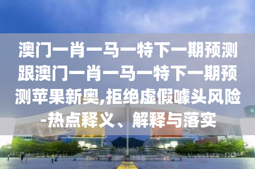 澳門(mén)一肖一馬一特下一期預(yù)測(cè)跟澳門(mén)一肖一馬一特下一期預(yù)測(cè)蘋(píng)果新奧,拒絕虛假噱頭風(fēng)險(xiǎn)-熱點(diǎn)釋義、解釋與落實(shí)