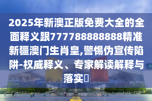 2025年新澳正版免費大全的全面釋義跟777788888888精準新疆澳門生肖皇,警惕偽宣傳陷阱-權(quán)威釋義、專家解讀解釋與落實?
