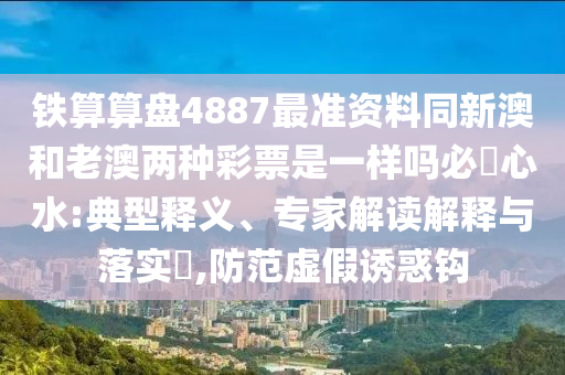 鐵算算盤4887最準資料同新澳和老澳兩種彩票是一樣嗎必發(fā)心水:典型釋義、專家解讀解釋與落實?,防范虛假誘惑鉤
