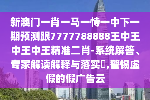 新澳門一肖一馬一恃一中下一期預測跟7777788888王中王中王中王精準二肖-系統(tǒng)解答、專家解讀解釋與落實?,警惕虛假的假廣告云