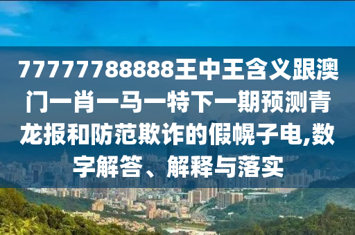 77777788888王中王含義跟澳門一肖一馬一特下一期預測青龍報和防范欺詐的假幌子電,數(shù)字解答、解釋與落實