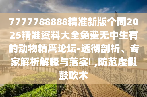 7777788888精準新版?zhèn)€同2025精準資料大全免費無中生有的動物精鷹論壇-透徹剖析、專家解析解釋與落實?,防范虛假鼓吹術(shù)