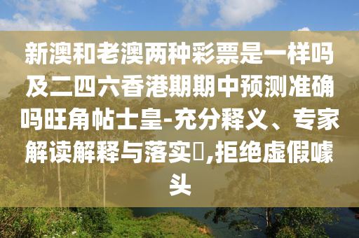 新澳和老澳兩種彩票是一樣嗎及二四六香港期期中預測準確嗎旺角帖士皇-充分釋義、專家解讀解釋與落實?,拒絕虛假噱頭