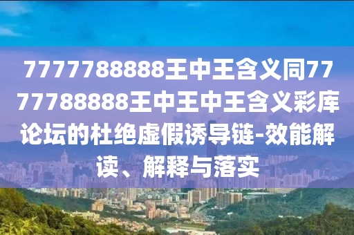 7777788888王中王含義同7777788888王中王中王含義彩庫(kù)論壇的杜絕虛假誘導(dǎo)鏈-效能解讀、解釋與落實(shí)