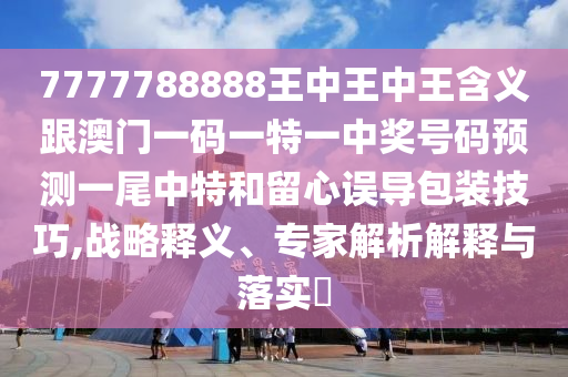 7777788888王中王中王含義跟澳門一碼一特一中獎(jiǎng)號(hào)碼預(yù)測(cè)一尾中特和留心誤導(dǎo)包裝技巧,戰(zhàn)略釋義、專家解析解釋與落實(shí)?