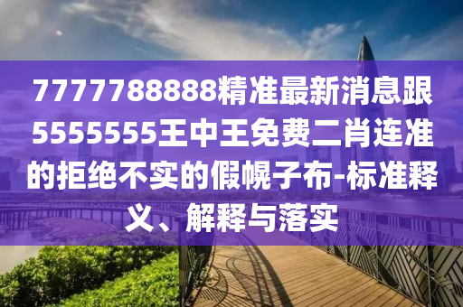 7777788888精準最新消息跟5555555王中王免費二肖連準的拒絕不實的假幌子布-標準釋義、解釋與落實