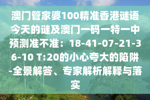 澳門管家婆100精準香港謎語今天的謎及澳門一碼一特一中預測準不準：18-41-07-21-36-10 T:20的小心夸大的陷阱-全景解答、專家解析解釋與落實