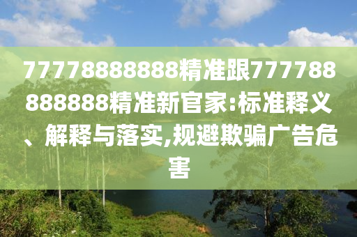 77778888888精準跟777788888888精準新官家:標準釋義、解釋與落實,規(guī)避欺騙廣告危害