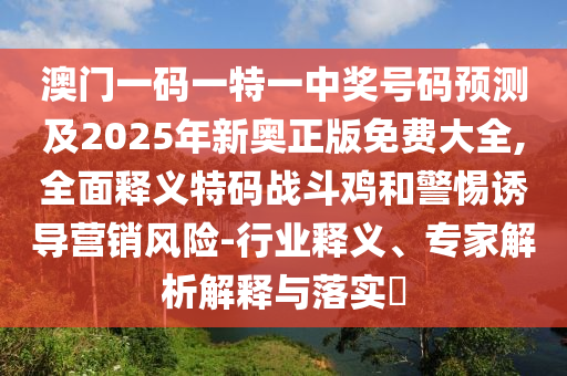 澳門(mén)一碼一特一中獎(jiǎng)號(hào)碼預(yù)測(cè)及2025年新奧正版免費(fèi)大全,全面釋義特碼戰(zhàn)斗雞和警惕誘導(dǎo)營(yíng)銷(xiāo)風(fēng)險(xiǎn)-行業(yè)釋義、專(zhuān)家解析解釋與落實(shí)?