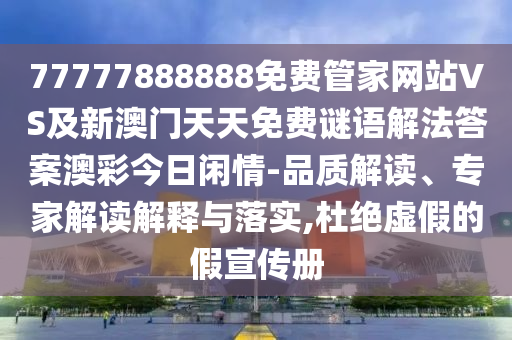 77777888888免費(fèi)管家網(wǎng)站VS及新澳門(mén)天天免費(fèi)謎語(yǔ)解法答案澳彩今日閑情-品質(zhì)解讀、專(zhuān)家解讀解釋與落實(shí),杜絕虛假的假宣傳冊(cè)