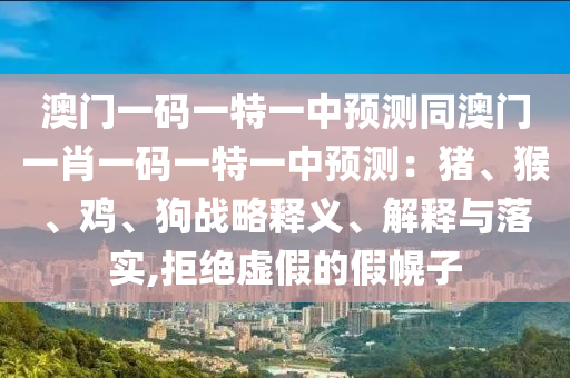 澳門(mén)一碼一特一中預(yù)測(cè)同澳門(mén)一肖一碼一特一中預(yù)測(cè)：豬、猴、雞、狗戰(zhàn)略釋義、解釋與落實(shí),拒絕虛假的假幌子