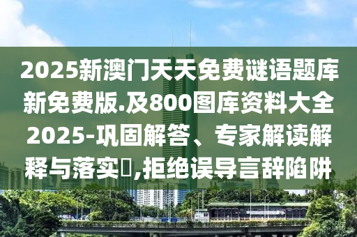 2025新澳門天天免費謎語題庫新免費版.及800圖庫資料大全2025-鞏固解答、專家解讀解釋與落實?,拒絕誤導(dǎo)言辭陷阱
