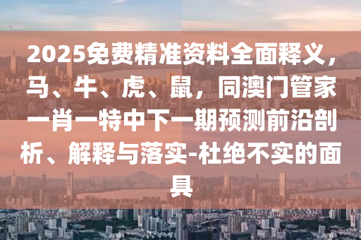 2025免費精準資料全面釋義，馬、牛、虎、鼠，同澳門管家一肖一特中下一期預(yù)測前沿剖析、解釋與落實-杜絕不實的面具