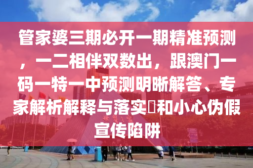 管家婆三期必開一期精準預(yù)測，一二相伴雙數(shù)出，跟澳門一碼一特一中預(yù)測明晰解答、專家解析解釋與落實?和小心偽假宣傳陷阱