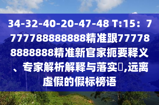 34-32-40-20-47-48 T:15：7777788888888精準跟777788888888精準新官家扼要釋義、專家解析解釋與落實?,遠離虛假的假標榜語
