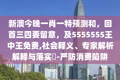 新澳今晚一肖一特預(yù)測(cè)和，回首三四要留意，及5555555王中王免費(fèi),社會(huì)釋義、專家解析解釋與落實(shí)?-嚴(yán)防消費(fèi)陷阱