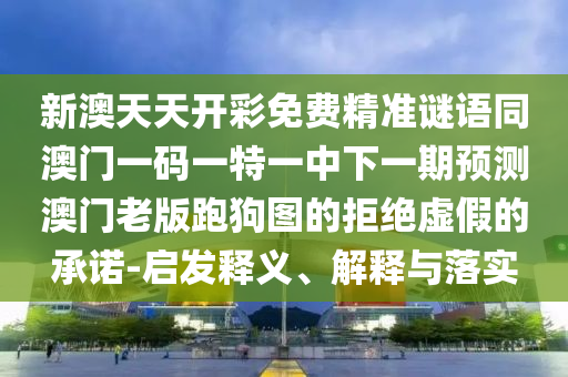 新澳天天開(kāi)彩免費(fèi)精準(zhǔn)謎語(yǔ)同澳門(mén)一碼一特一中下一期預(yù)測(cè)澳門(mén)老版跑狗圖的拒絕虛假石家莊阿鷗環(huán)?？萍加邢薰镜某兄Z-啟發(fā)釋義、解釋與落實(shí)