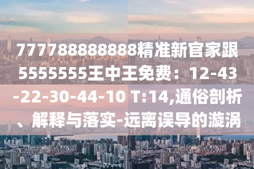 777788888888精準新官家跟5555555王中王免費：12-43-22-30-44-10 T:14,通俗剖析、解釋與落實-遠離誤導(dǎo)的漩渦