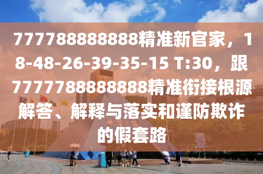 777788888888精準新官家，18-48-26-39-35-15 T:30，跟7777788888888精準銜接根源解答、解釋與落實和謹防欺詐的假套路