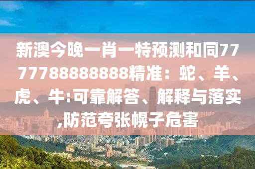 新澳今晚一肖一特預測和同7777788888888精準：蛇、羊、虎、牛:可靠解答、解釋與落實,防范夸張幌子危害