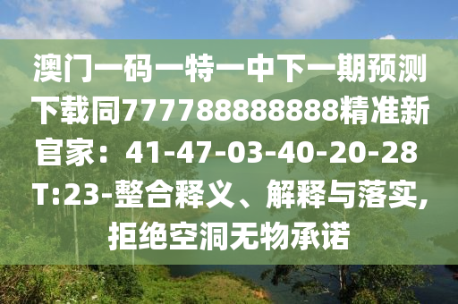 澳門一碼一特一中下一期預測下載同777788888888精準新官家：41-47-03-40-20-28 T:23-整合釋義、解釋與落實,拒絕空洞無物承諾