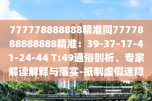 777778888888精準同7777888888888精準：39-37-17-41-24-44 T:49通俗剖析、專家解讀解釋與落實-抵制虛假迷障