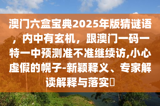 澳門六盒寶典2025年版猜謎語，內中有玄機，跟澳門一碼一特一中預測準不準繼續(xù)訪,小心虛假的幌子-新穎釋義、專家解讀解釋與落實?