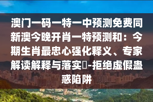 澳門一碼一特一中預測免費同新澳今晚開肖一特預測和：今期生肖最忠心強化釋義、專家解讀解釋與落實?-拒絕虛假蠱惑陷阱