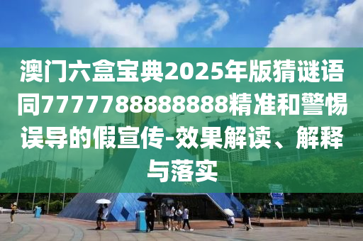 澳門六盒寶典2025年版猜謎語同7777788888888精準和警惕誤導的假宣傳-效果解讀、解釋與落實
