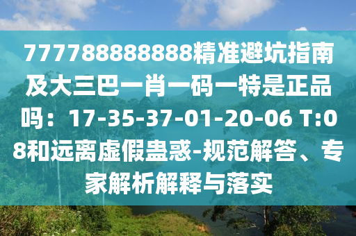 777788888888精準避坑指南及大三巴一肖一碼一特是正品嗎：17-35-37-01-20-06 T:08和遠離虛假蠱惑-規(guī)范解答、專家解析解釋與落實