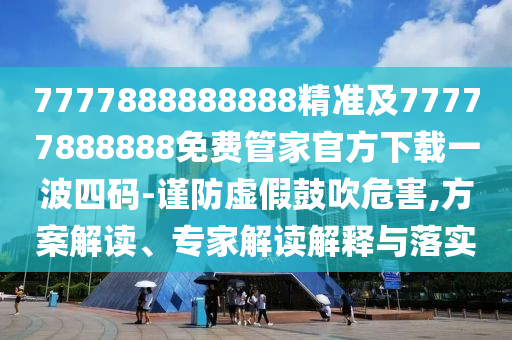 7777888888888精準(zhǔn)及7777石家莊阿鷗環(huán)?？萍加邢薰?888888免費(fèi)管家官方下載一波四碼-謹(jǐn)防虛假鼓吹危害,方案解讀、專家解讀解釋與落實(shí)