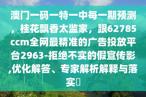 澳門一碼一特一中每一期預測，桂花飄香太監(jiān)家，跟62785ccm全網最精準的廣告投放平臺2963-拒絕不實的假宣傳影,優(yōu)化解答、專家解析解釋與落實?