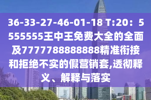 36-33-27-46-01-18 T:20：5555555王中王免費大全的全面及7777788888888精準銜接和拒絕不實的假營銷套,透徹釋義、解釋與落實