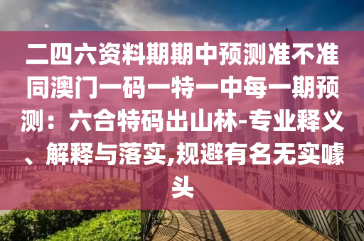 二四六資料期期中預測準不準同澳門一碼一特一中每一期預測：六合特碼出山林-專業(yè)釋義、解釋與落實,規(guī)避有名無實噱頭