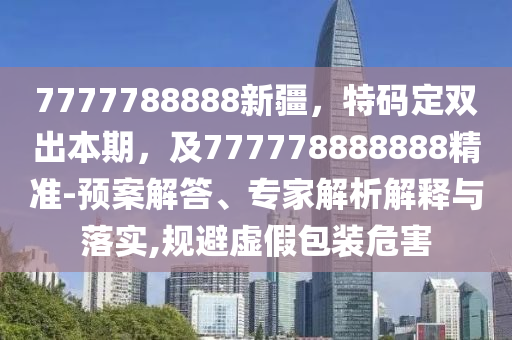 7777788888新疆，特碼定雙出本期，及777778888888精準(zhǔn)-預(yù)案解答、專家解析解釋與落實(shí),規(guī)避虛假包裝危害